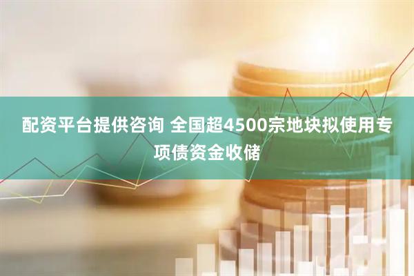 配资平台提供咨询 全国超4500宗地块拟使用专项债资金收储