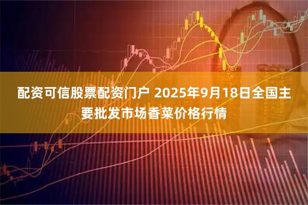 配资可信股票配资门户 2025年9月18日全国主要批发市场香菜价格行情