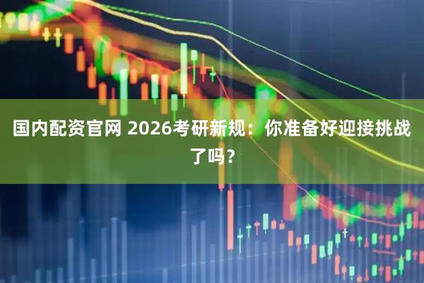 国内配资官网 2026考研新规：你准备好迎接挑战了吗？