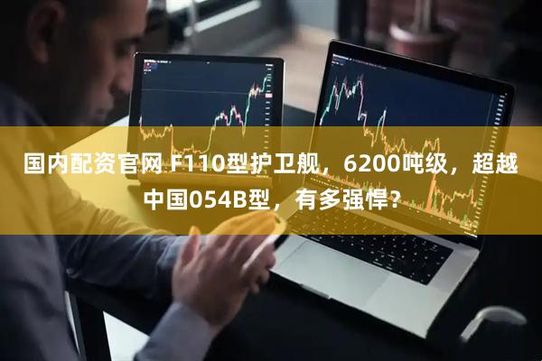 国内配资官网 F110型护卫舰，6200吨级，超越中国054B型，有多强悍？