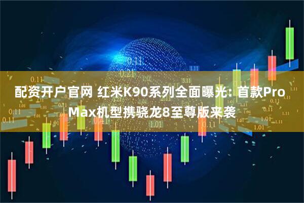 配资开户官网 红米K90系列全面曝光: 首款Pro Max机型携骁龙8至尊版来袭