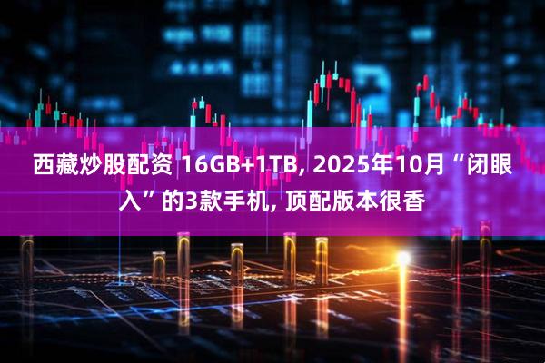西藏炒股配资 16GB+1TB, 2025年10月“闭眼入”的3款手机, 顶配版本很香