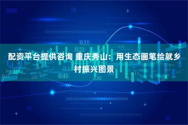 配资平台提供咨询 重庆秀山：用生态画笔绘就乡村振兴图景