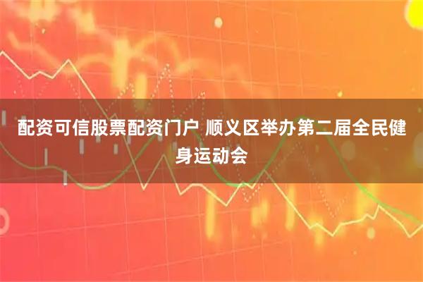 配资可信股票配资门户 顺义区举办第二届全民健身运动会
