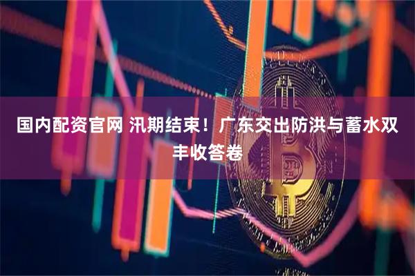 国内配资官网 汛期结束！广东交出防洪与蓄水双丰收答卷