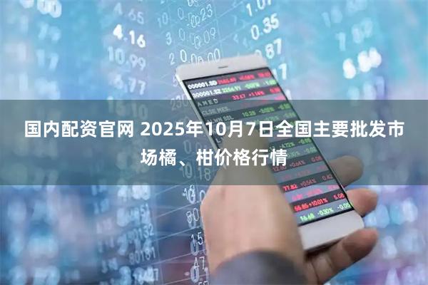 国内配资官网 2025年10月7日全国主要批发市场橘、柑价格行情
