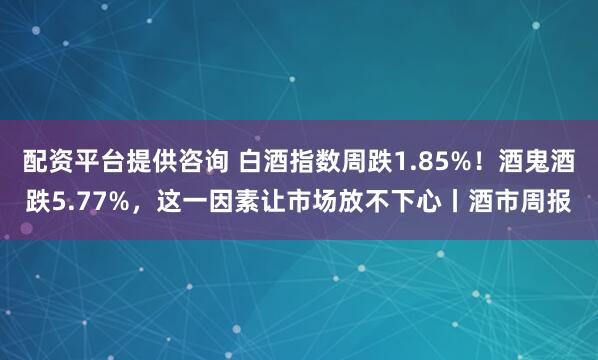 配资平台提供咨询 白酒指数周跌1.85%！酒鬼酒跌5.77%，这一因素让市场放不下心丨酒市周报