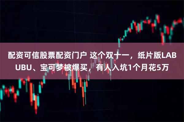 配资可信股票配资门户 这个双十一，纸片版LABUBU、宝可梦被爆买，有人入坑1个月花5万