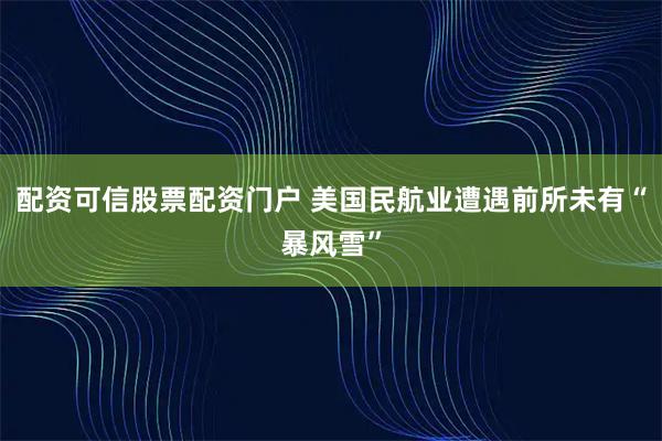 配资可信股票配资门户 美国民航业遭遇前所未有“暴风雪”