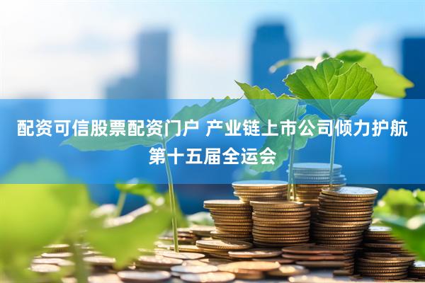 配资可信股票配资门户 产业链上市公司倾力护航第十五届全运会