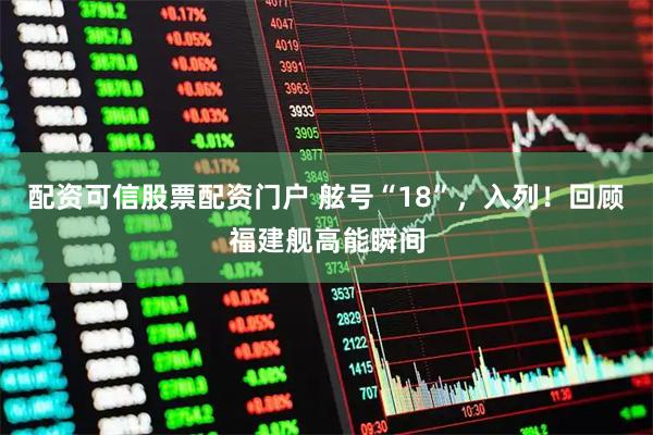 配资可信股票配资门户 舷号“18”,入列!回顾福建舰高能瞬间