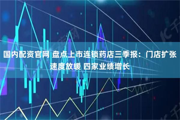 国内配资官网 盘点上市连锁药店三季报:门店扩张速度放缓 四家业绩增长