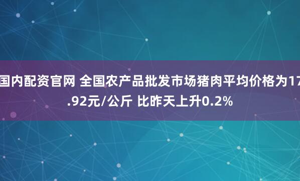 国内配资官网 全国农产品批发市场猪肉平均价格为17.92元/公斤 比昨天上升0.2%