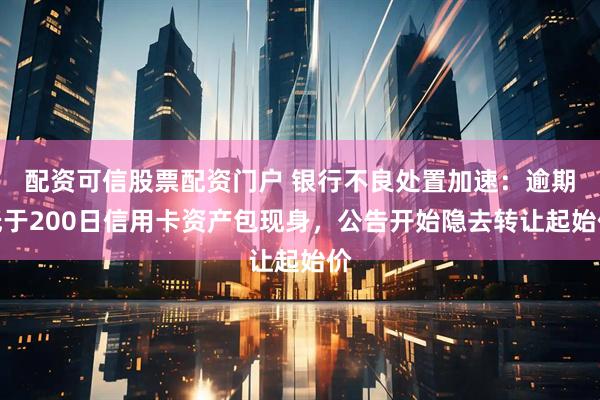 配资可信股票配资门户 银行不良处置加速：逾期低于200日信用卡资产包现身，公告开始隐去转让起始价