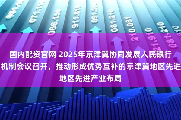 国内配资官网 2025年京津冀协同发展人民银行三地协调机制会议召开，推动形成优势互补的京津冀地区先进产业布局